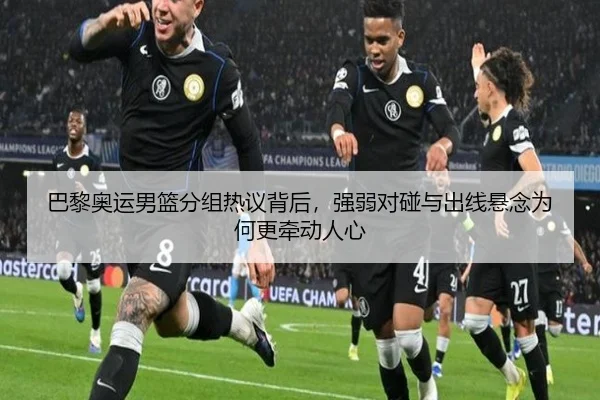 巴黎奥运男篮分组热议背后，强弱对碰与出线悬念为何更牵动人心