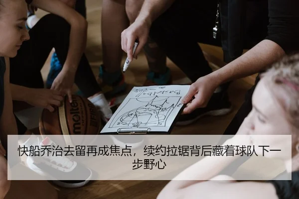 快船乔治去留再成焦点，续约拉锯背后藏着球队下一步野心